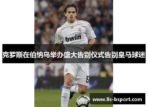 克罗斯在伯纳乌举办盛大告别仪式告别皇马球迷 克罗斯在伯纳乌举办盛大告别仪式告别皇马球迷