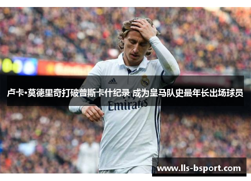 卢卡·莫德里奇打破普斯卡什纪录 成为皇马队史最年长出场球员