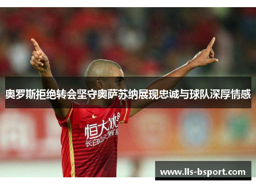 奥罗斯拒绝转会坚守奥萨苏纳展现忠诚与球队深厚情感 奥罗斯拒绝转会坚守奥萨苏纳展现忠诚与球队深厚情感