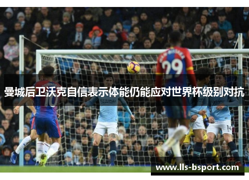 曼城后卫沃克自信表示体能仍能应对世界杯级别对抗 曼城后卫沃克自信表示体能仍能应对世界杯级别对抗