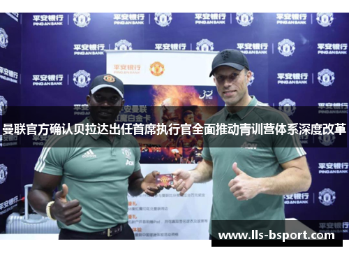 曼联官方确认贝拉达出任首席执行官全面推动青训营体系深度改革