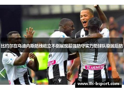 比约尔在乌迪内斯防线屹立不倒展现超强防守实力助球队稳固后防 比约尔在乌迪内斯防线屹立不倒展现超强防守实力助球队稳固后防