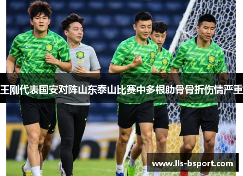 王刚代表国安对阵山东泰山比赛中多根肋骨骨折伤情严重 王刚代表国安对阵山东泰山比赛中多根肋骨骨折伤情严重