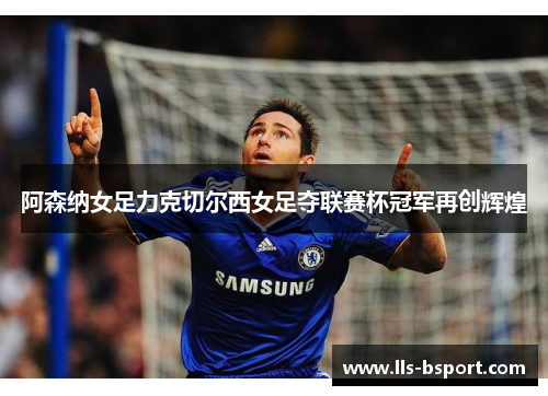 阿森纳女足力克切尔西女足夺联赛杯冠军再创辉煌 阿森纳女足力克切尔西女足夺联赛杯冠军再创辉煌