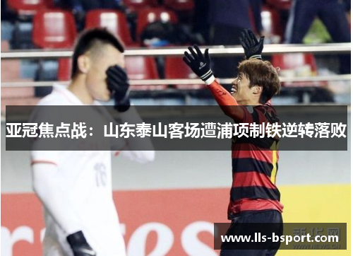亚冠焦点战：山东泰山客场遭浦项制铁逆转落败