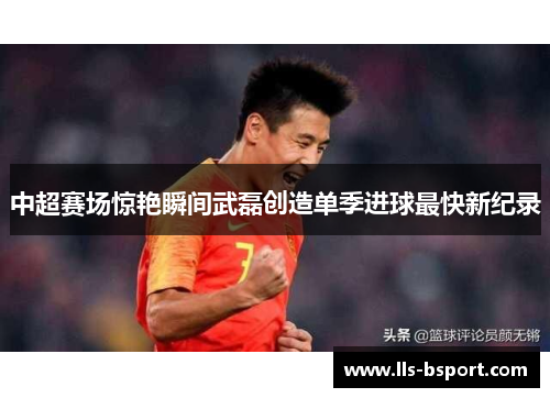 中超赛场惊艳瞬间武磊创造单季进球最快新纪录