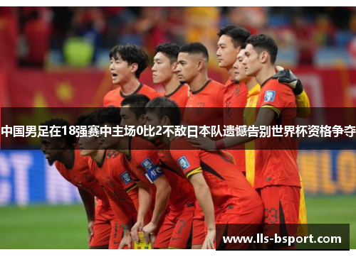 中国男足在18强赛中主场0比2不敌日本队遗憾告别世界杯资格争夺