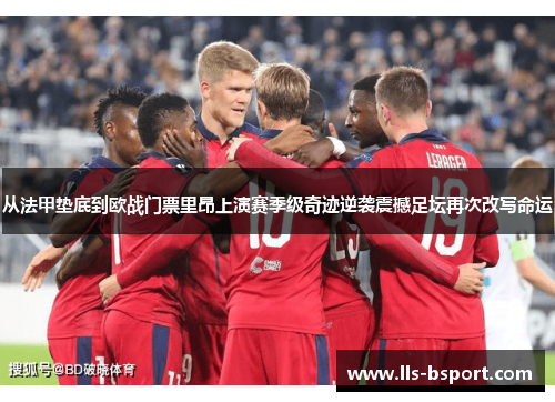 从法甲垫底到欧战门票里昂上演赛季级奇迹逆袭震撼足坛再次改写命运