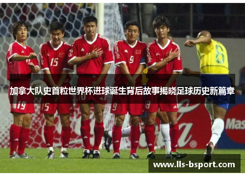 加拿大队史首粒世界杯进球诞生背后故事揭晓足球历史新篇章