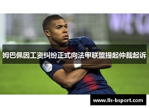 姆巴佩因工资纠纷正式向法甲联盟提起仲裁起诉