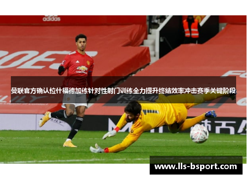 曼联官方确认拉什福德加练针对性射门训练全力提升终结效率冲击赛季关键阶段