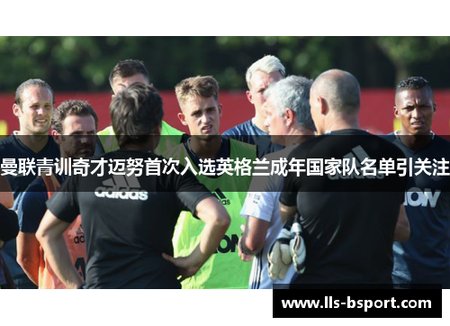 曼联青训奇才迈努首次入选英格兰成年国家队名单引关注