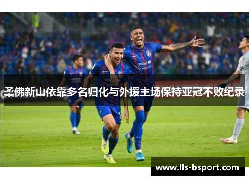 柔佛新山依靠多名归化与外援主场保持亚冠不败纪录