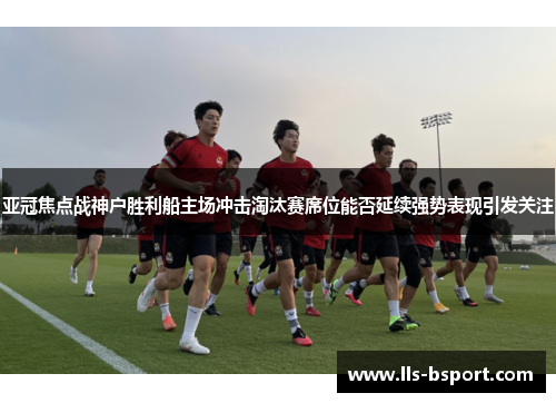 亚冠焦点战神户胜利船主场冲击淘汰赛席位能否延续强势表现引发关注 亚冠焦点战神户胜利船主场冲击淘汰赛席位能否延续强势表现引发关注