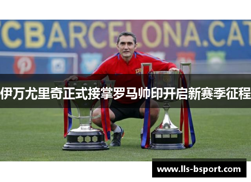 伊万尤里奇正式接掌罗马帅印开启新赛季征程