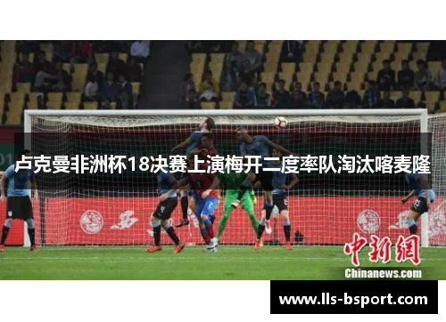 卢克曼非洲杯18决赛上演梅开二度率队淘汰喀麦隆 卢克曼非洲杯18决赛上演梅开二度率队淘汰喀麦隆