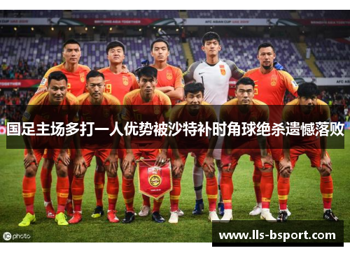 国足主场多打一人优势被沙特补时角球绝杀遗憾落败 国足主场多打一人优势被沙特补时角球绝杀遗憾落败