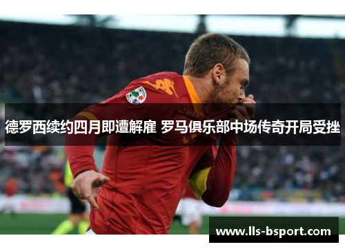 德罗西续约四月即遭解雇 罗马俱乐部中场传奇开局受挫 德罗西续约四月即遭解雇 罗马俱乐部中场传奇开局受挫