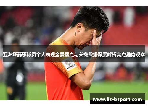 亚洲杯赛事球员个人表现全景盘点与关键数据深度解析亮点趋势观察
