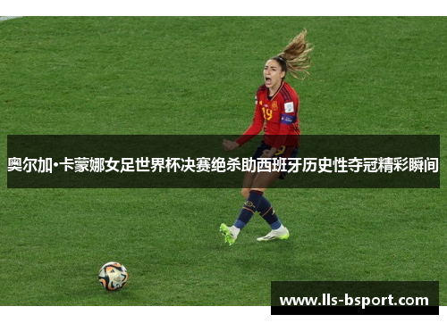 奥尔加·卡蒙娜女足世界杯决赛绝杀助西班牙历史性夺冠精彩瞬间 奥尔加·卡蒙娜女足世界杯决赛绝杀助西班牙历史性夺冠精彩瞬间