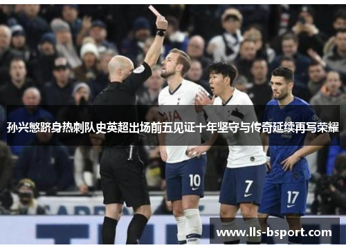 孙兴慜跻身热刺队史英超出场前五见证十年坚守与传奇延续再写荣耀 孙兴慜跻身热刺队史英超出场前五见证十年坚守与传奇延续再写荣耀