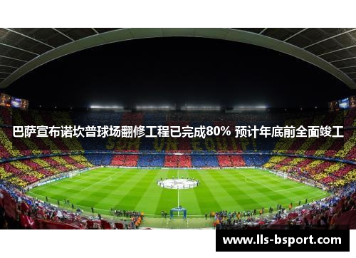 巴萨宣布诺坎普球场翻修工程已完成80% 预计年底前全面竣工 巴萨宣布诺坎普球场翻修工程已完成80% 预计年底前全面竣工