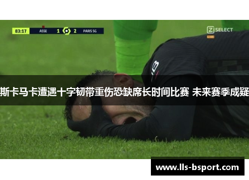 斯卡马卡遭遇十字韧带重伤恐缺席长时间比赛 未来赛季成疑