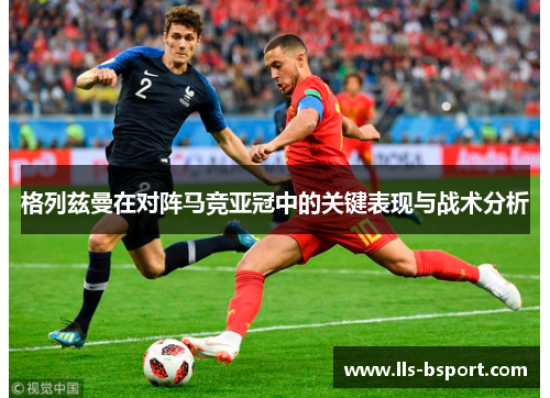 格列兹曼在对阵马竞亚冠中的关键表现与战术分析 格列兹曼在对阵马竞亚冠中的关键表现与战术分析