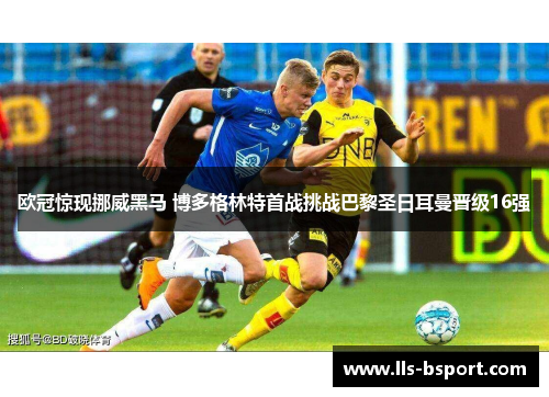 欧冠惊现挪威黑马 博多格林特首战挑战巴黎圣日耳曼晋级16强 欧冠惊现挪威黑马 博多格林特首战挑战巴黎圣日耳曼晋级16强