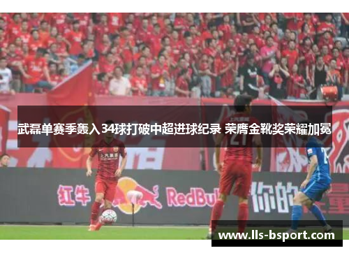 武磊单赛季轰入34球打破中超进球纪录 荣膺金靴奖荣耀加冕 武磊单赛季轰入34球打破中超进球纪录 荣膺金靴奖荣耀加冕