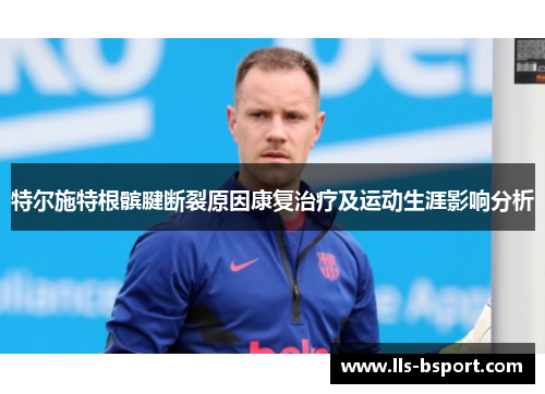 特尔施特根髌腱断裂原因康复治疗及运动生涯影响分析 特尔施特根髌腱断裂原因康复治疗及运动生涯影响分析