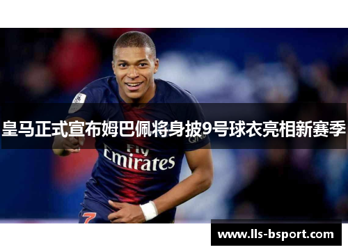 皇马正式宣布姆巴佩将身披9号球衣亮相新赛季 皇马正式宣布姆巴佩将身披9号球衣亮相新赛季