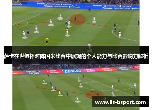 萨卡在世俱杯对阵国米比赛中展现的个人能力与比赛影响力解析 萨卡在世俱杯对阵国米比赛中展现的个人能力与比赛影响力解析