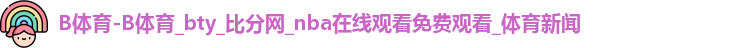 B体育-B体育_bty_比分网_nba在线观看免费观看_体育新闻